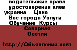 водительские права удостоверения киев украина  › Цена ­ 12 000 - Все города Услуги » Обучение. Курсы   . Северная Осетия